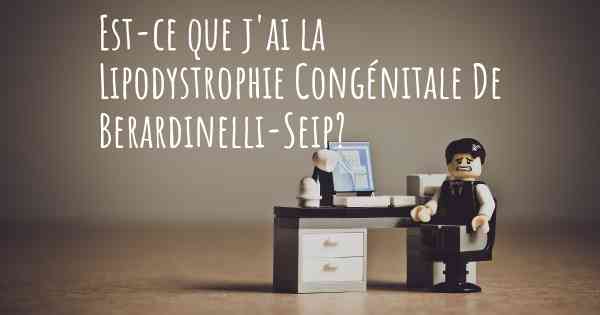 Est-ce que j'ai la Lipodystrophie Congénitale De Berardinelli-Seip?