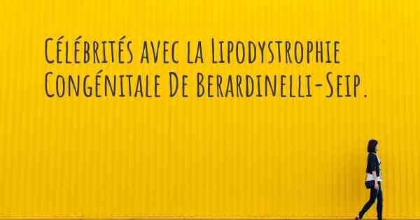 Célébrités avec la Lipodystrophie Congénitale De Berardinelli-Seip. 