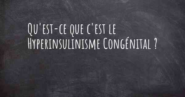 Qu'est-ce que c'est le Hyperinsulinisme Congénital ?