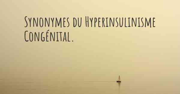 Synonymes du Hyperinsulinisme Congénital. 
