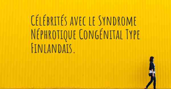 Célébrités avec le Syndrome Néphrotique Congénital Type Finlandais. 