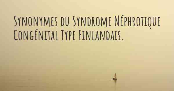 Synonymes du Syndrome Néphrotique Congénital Type Finlandais. 