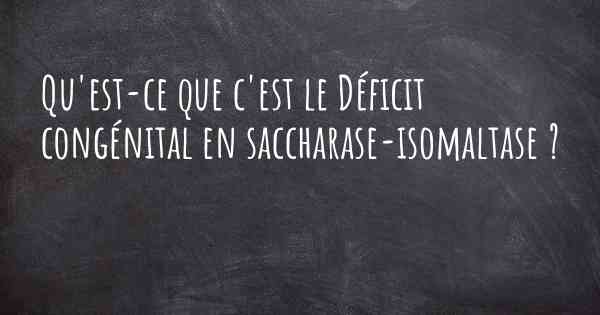 Qu'est-ce que c'est le Déficit congénital en saccharase-isomaltase ?