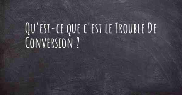 Qu'est-ce que c'est le Trouble De Conversion ?