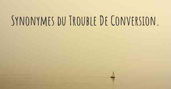 Synonymes du Trouble De Conversion. 