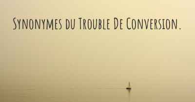 Synonymes du Trouble De Conversion. 
