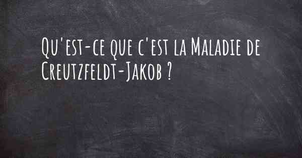 Qu'est-ce que c'est la Maladie de Creutzfeldt-Jakob ?