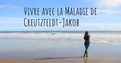 Vivre avec la Maladie de Creutzfeldt-Jakob