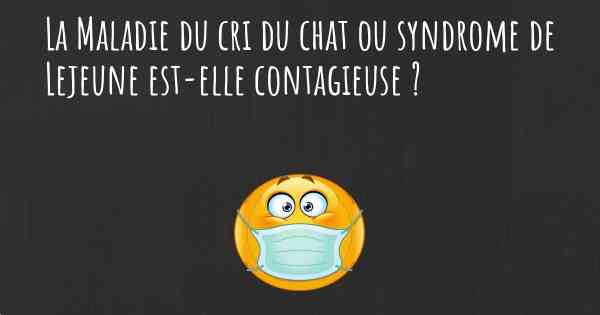 La Maladie du cri du chat ou syndrome de Lejeune est-elle contagieuse ?