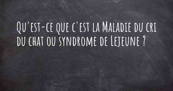 Qu'est-ce que c'est la Maladie du cri du chat ou syndrome de Lejeune ?