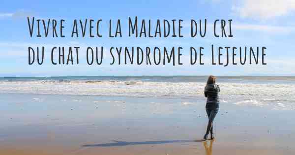 Vivre avec la Maladie du cri du chat ou syndrome de Lejeune