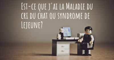 Est-ce que j'ai la Maladie du cri du chat ou syndrome de Lejeune?