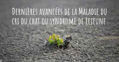 Dernières avancées de la Maladie du cri du chat ou syndrome de Lejeune