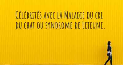 Célébrités avec la Maladie du cri du chat ou syndrome de Lejeune. 