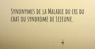 Synonymes de la Maladie du cri du chat ou syndrome de Lejeune. 