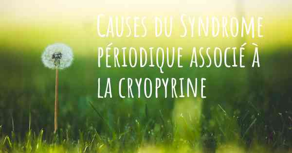 Causes du Syndrome périodique associé à la cryopyrine