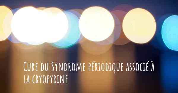 Cure du Syndrome périodique associé à la cryopyrine