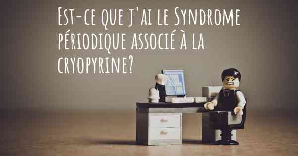 Est-ce que j'ai le Syndrome périodique associé à la cryopyrine?