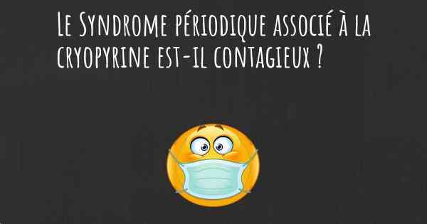Le Syndrome périodique associé à la cryopyrine est-il contagieux ?