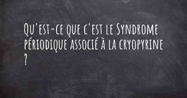 Qu'est-ce que c'est le Syndrome périodique associé à la cryopyrine ?