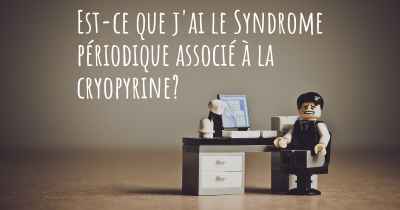 Est-ce que j'ai le Syndrome périodique associé à la cryopyrine?