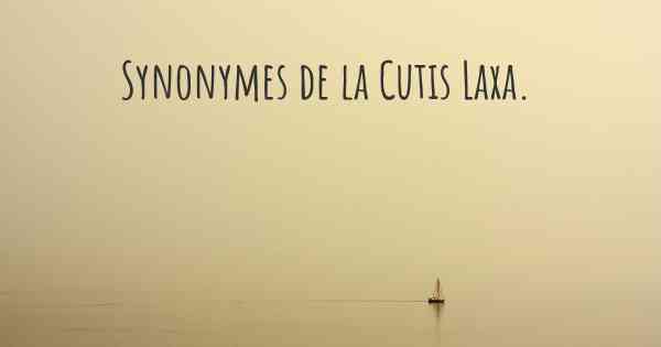 Synonymes de la Cutis Laxa. 