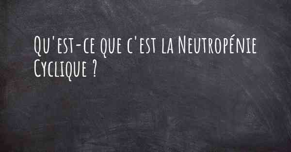 Qu'est-ce que c'est la Neutropénie Cyclique ?