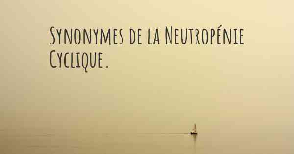 Synonymes de la Neutropénie Cyclique. 