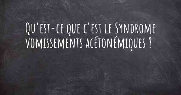 Qu'est-ce que c'est le Syndrome vomissements acétonémiques ?