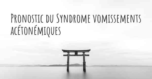 Pronostic du Syndrome vomissements acétonémiques