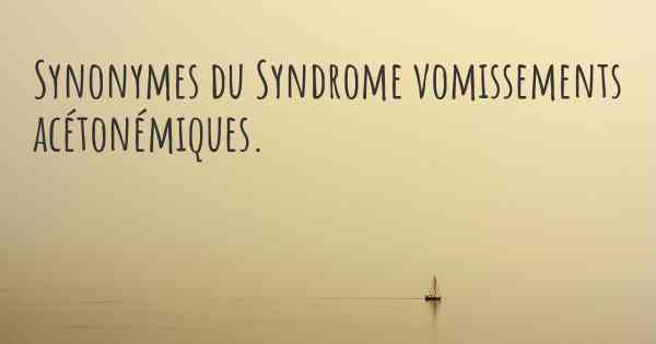 Synonymes du Syndrome vomissements acétonémiques. 