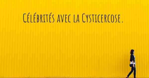 Célébrités avec la Cysticercose. 