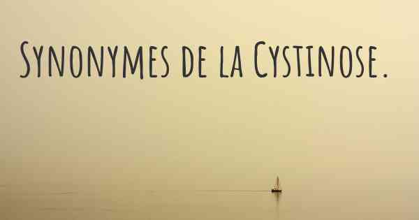 Synonymes de la Cystinose. 