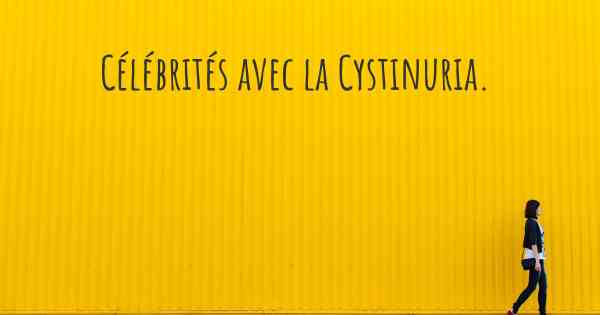 Célébrités avec la Cystinuria. 