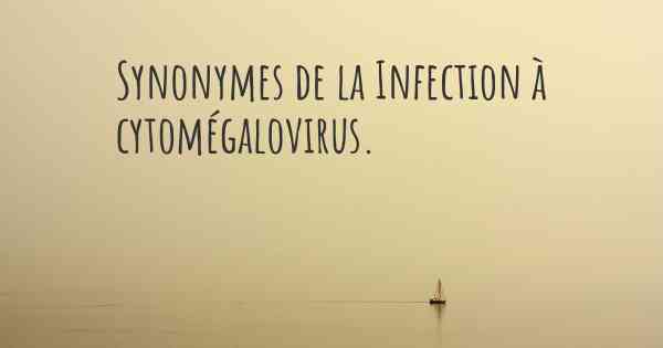Synonymes de la Infection à cytomégalovirus. 
