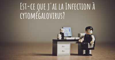 Est-ce que j'ai la Infection à cytomégalovirus?