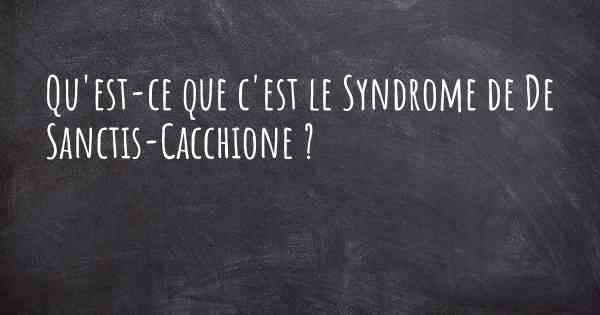 Qu'est-ce que c'est le Syndrome de De Sanctis-Cacchione ?
