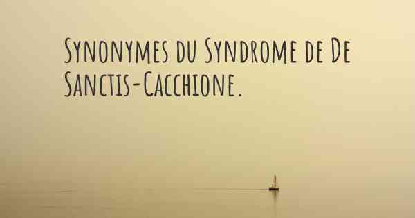 Synonymes du Syndrome de De Sanctis-Cacchione. 
