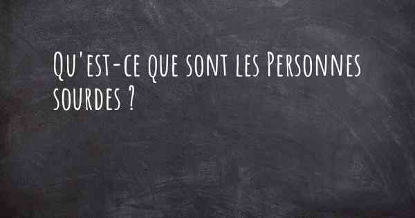 Qu'est-ce que sont les Personnes sourdes ?