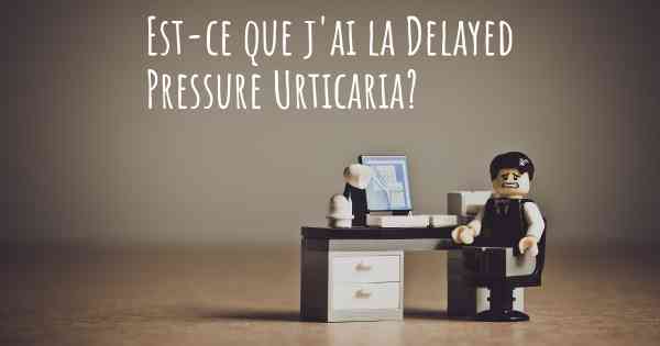 Est-ce que j'ai la Delayed Pressure Urticaria?