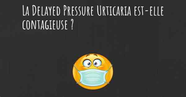 La Delayed Pressure Urticaria est-elle contagieuse ?