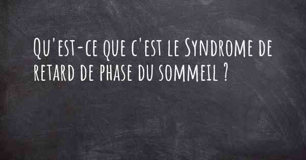 Qu'est-ce que c'est le Syndrome de retard de phase du sommeil ?