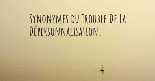 Synonymes du Trouble De La Dépersonnalisation. 