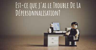 Est-ce que j'ai le Trouble De La Dépersonnalisation?