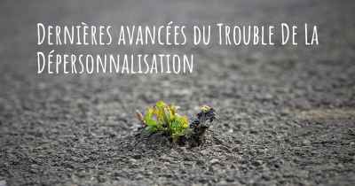 Dernières avancées du Trouble De La Dépersonnalisation