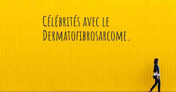Célébrités avec le Dermatofibrosarcome. 