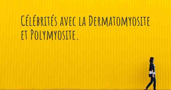 Célébrités avec la Dermatomyosite et Polymyosite. 