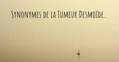 Synonymes de la Tumeur Desmoïde. 