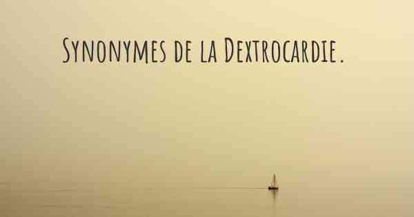 Synonymes de la Dextrocardie. 