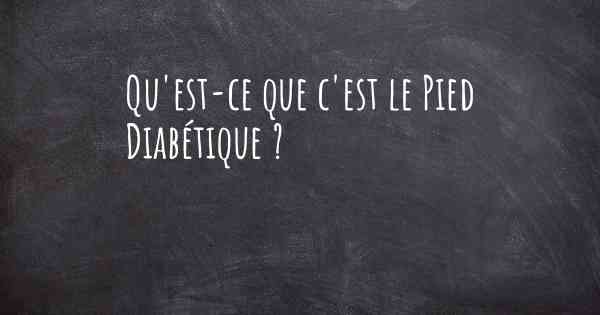 Qu'est-ce que c'est le Pied Diabétique ?